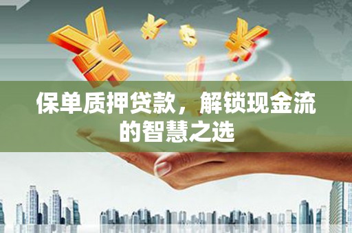 西和保单质押贷款，解锁现金流的智慧之选