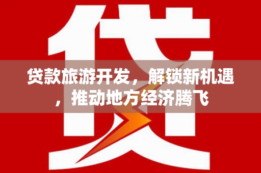 西和贷款旅游开发，解锁新机遇，推动地方经济腾飞