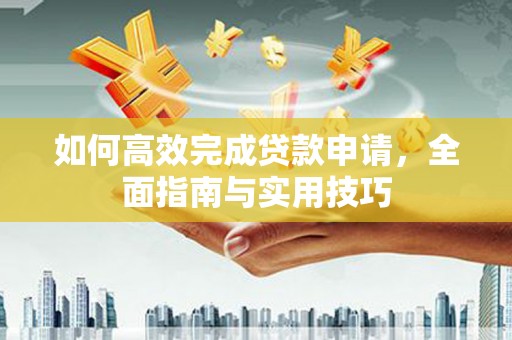 西和如何高效完成贷款申请，全面指南与实用技巧