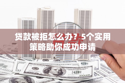 西和贷款被拒怎么办？5个实用策略助你成功申请