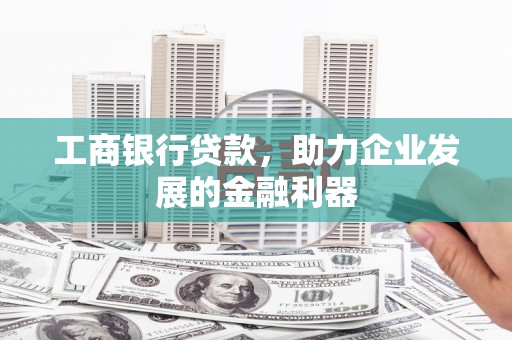 西和工商银行贷款，助力企业发展的金融利器