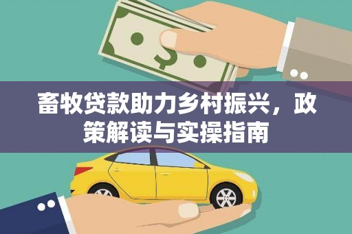 西和畜牧贷款助力乡村振兴，政策解读与实操指南