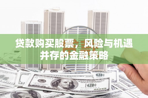 西和贷款购买股票，风险与机遇并存的金融策略