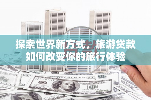 西和探索世界新方式，旅游贷款如何改变你的旅行体验