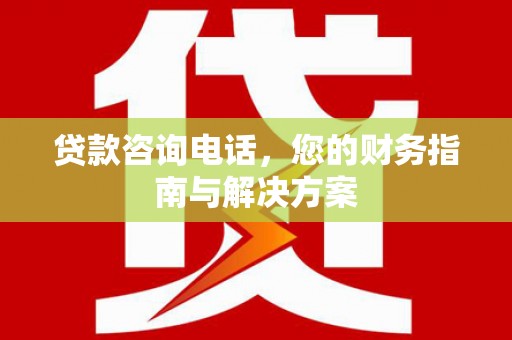 西和贷款咨询电话，您的财务指南与解决方案