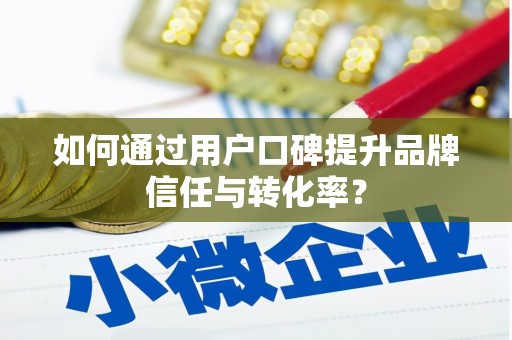 西和如何通过用户口碑提升品牌信任与转化率？
