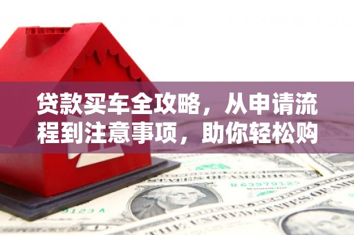 西和贷款买车全攻略，从申请流程到注意事项，助你轻松购车