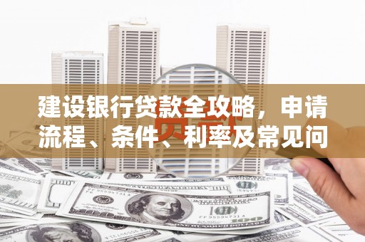 西和建设银行贷款全攻略，申请流程、条件、利率及常见问题解答