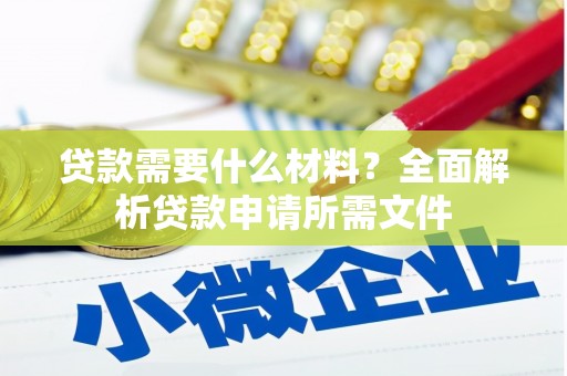 西和贷款需要什么材料?全面解析贷款申请所需文件 西和贷款需要什么材料?全面解析贷款申请所需文件