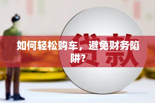 西和如何轻松购车，避免财务陷阱？