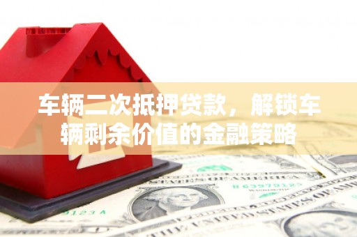 西和车辆二次抵押贷款，解锁车辆剩余价值的金融策略