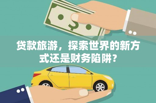 西和贷款旅游，探索世界的新方式还是财务陷阱？